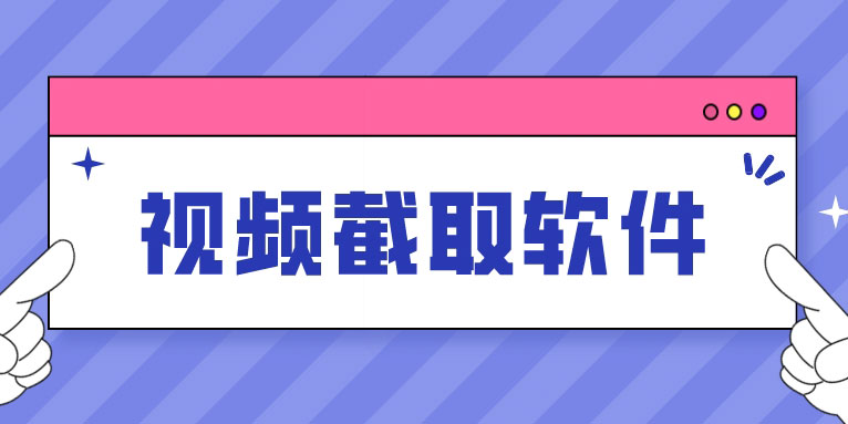 视频截取软件有哪些 视频截取软件哪个好用